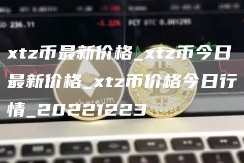 xtz币最新价格_xtz币今日最新价格_xtz币价格今日行情_20221223-第1张图片-欧意下载